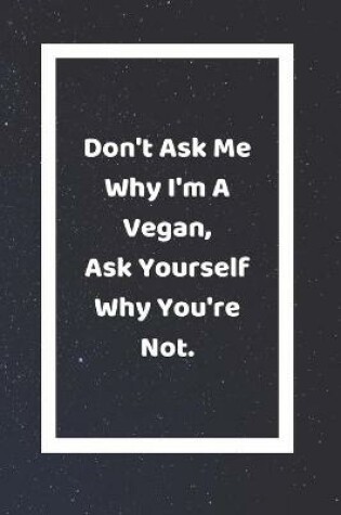 Cover of Don't Ask Me Why I'm A Vegan Ask Yourself Why You're Not