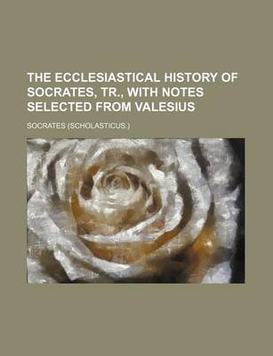 Book cover for The Ecclesiastical History of Socrates, Tr., with Notes Selected from Valesius