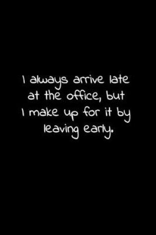 Cover of I always arrive late at the office, but I make up for it by leaving early.