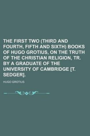Cover of The First Two (Third and Fourth, Fifth and Sixth) Books of Hugo Grotius, on the Truth of the Christian Religion, Tr. by a Graduate of the University of Cambridge [T. Sedger].