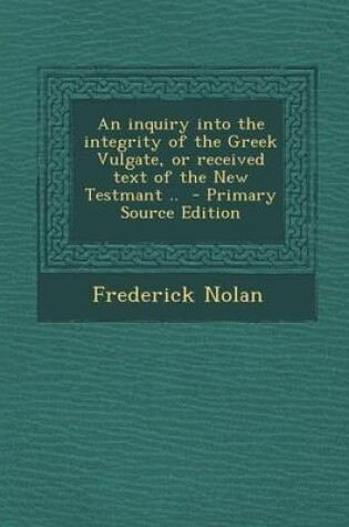 Cover of An Inquiry Into the Integrity of the Greek Vulgate, or Received Text of the New Testmant .. - Primary Source Edition