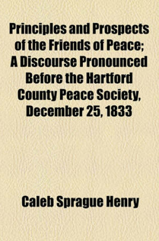 Cover of Principles and Prospects of the Friends of Peace; A Discourse Pronounced Before the Hartford County Peace Society, December 25, 1833