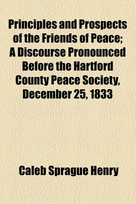 Book cover for Principles and Prospects of the Friends of Peace; A Discourse Pronounced Before the Hartford County Peace Society, December 25, 1833