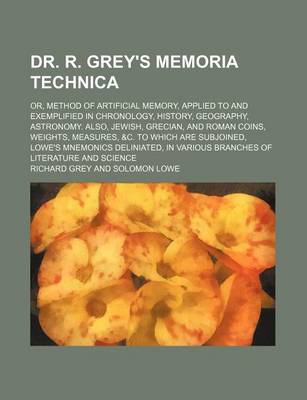 Book cover for Dr. R. Grey's Memoria Technica; Or, Method of Artificial Memory, Applied to and Exemplified in Chronology, History, Geography, Astronomy. Also, Jewish, Grecian, and Roman Coins, Weights, Measures, &C. to Which Are Subjoined, Lowe's Mnemonics Deliniated, I