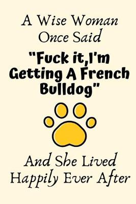 Book cover for A Wise Woman Once Said "Fuck it, I'm Getting A French Bulldog" And She Lived Happily Ever After