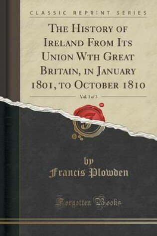 Cover of The History of Ireland from Its Union Wth Great Britain, in January 1801, to October 1810, Vol. 1 of 3 (Classic Reprint)