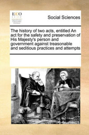 Cover of The history of two acts, entitled An act for the safety and preservation of His Majesty's person and government against treasonable and seditious practices and attempts