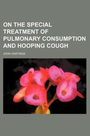 Cover of On the Special Treatment of Pulmonary Consumption and Hooping Cough