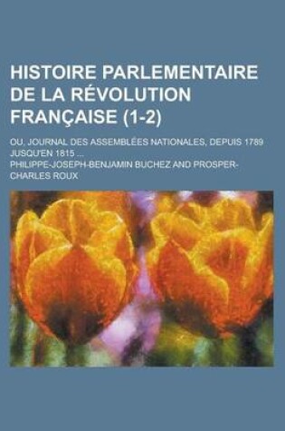 Cover of Histoire Parlementaire de La Revolution Francaise; Ou, Journal Des Assemblees Nationales, Depuis 1789 Jusqu'en 1815 ... (1-2)