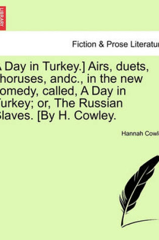 Cover of A Day in Turkey.] Airs, Duets, Choruses, Andc., in the New Comedy, Called, a Day in Turkey; Or, the Russian Slaves. [By H. Cowley.