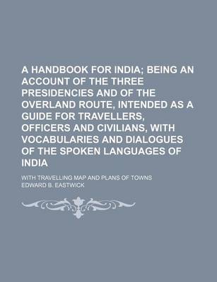 Book cover for A Handbook for India; Being an Account of the Three Presidencies and of the Overland Route, Intended as a Guide for Travellers, Officers and Civilians, with Vocabularies and Dialogues of the Spoken Languages of India. with Travelling Map and Plans of Towns