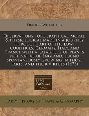 Cover of Observations Topographical, Moral, & Physiological Made in a Journey Through Part of the Low-Countries, Germany, Italy, and France with a Catalogue of Plants Not Native of England, Found Spontaneously Growing in Those Parts, and Their Virtues (1673)
