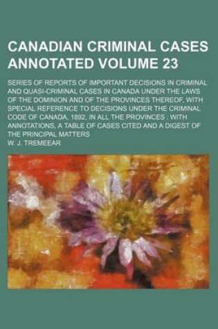 Cover of Canadian Criminal Cases Annotated Volume 23; Series of Reports of Important Decisions in Criminal and Quasi-Criminal Cases in Canada Under the Laws of the Dominion and of the Provinces Thereof, with Special Reference to Decisions Under the Criminal Code O