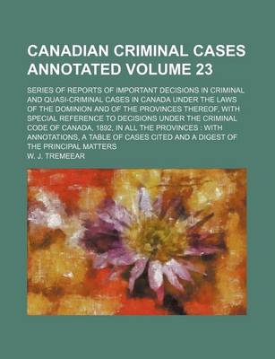 Book cover for Canadian Criminal Cases Annotated Volume 23; Series of Reports of Important Decisions in Criminal and Quasi-Criminal Cases in Canada Under the Laws of the Dominion and of the Provinces Thereof, with Special Reference to Decisions Under the Criminal Code O