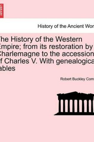 Cover of The History of the Western Empire; From Its Restoration by Charlemagne to the Accession of Charles V. with Genealogical Tables Vol. I.