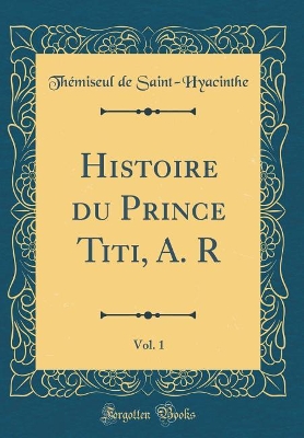 Book cover for Histoire du Prince Titi, A. R, Vol. 1 (Classic Reprint)