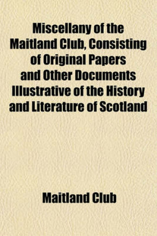 Cover of Miscellany of the Maitland Club, Consisting of Original Papers and Other Documents Illustrative of the History and Literature of Scotland