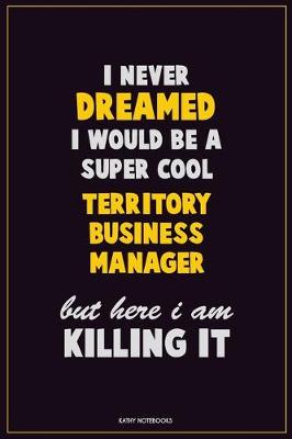 Book cover for I Never Dreamed I would Be A Super Cool Territory Business Manager But Here I Am Killing It