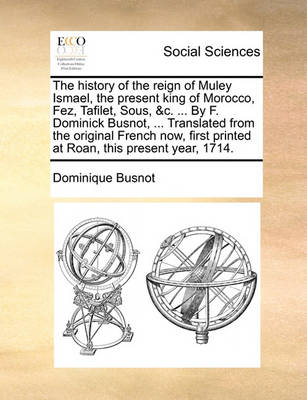 Book cover for The History of the Reign of Muley Ismael, the Present King of Morocco, Fez, Tafilet, Sous, &C. ... by F. Dominick Busnot, ... Translated from the Original French Now, First Printed at Roan, This Present Year, 1714.