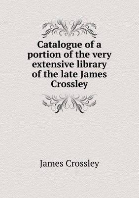 Book cover for Catalogue of a portion of the very extensive library of the late James Crossley