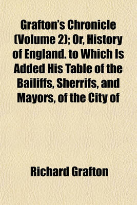 Book cover for Grafton's Chronicle (Volume 2); Or, History of England. to Which Is Added His Table of the Bailiffs, Sherrifs, and Mayors, of the City of