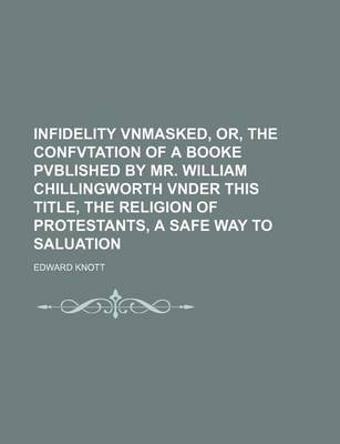 Book cover for Infidelity Vnmasked, Or, the Confvtation of a Booke Pvblished by Mr. William Chillingworth Vnder This Title, the Religion of Protestants, a Safe Way to Saluation