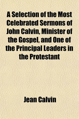 Book cover for A Selection of the Most Celebrated Sermons of John Calvin, Minister of the Gospel, and One of the Principal Leaders in the Protestant