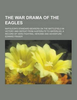 Book cover for The War Drama of the Eagles; Napoleon's Standard-Bearers on the Battlefield in Victory and Defeat from Austerlitz to Waterloo, a Record of Hard Fighti