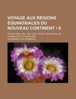 Book cover for Voyage Aux Regions Equinoxiales Du Nouveau Continent (6); Fait En 1799, 1800, 1801, 1802, 1803 Et 1804 Par Al. de Humboldt Et A. Bonpland