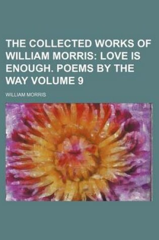 Cover of The Collected Works of William Morris; Love Is Enough. Poems by the Way Volume 9