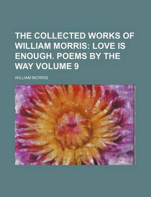 Book cover for The Collected Works of William Morris; Love Is Enough. Poems by the Way Volume 9