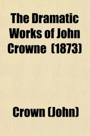 Cover of The Dramatic Works of John Crowne; Juliana. the History of Charles the Eighth of France. Calisto Volume 1