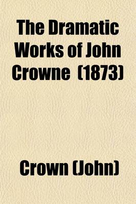 Book cover for The Dramatic Works of John Crowne; Juliana. the History of Charles the Eighth of France. Calisto Volume 1