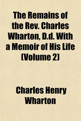 Book cover for The Remains of the REV. Charles Wharton, D.D. with a Memoir of His Life (Volume 2)