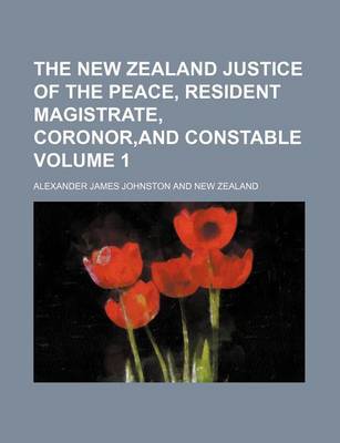 Book cover for The New Zealand Justice of the Peace, Resident Magistrate, Coronor, and Constable Volume 1