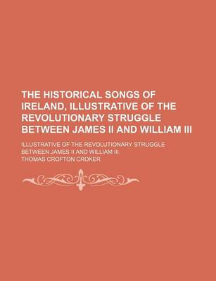 Book cover for The Historical Songs of Ireland, Illustrative of the Revolutionary Struggle Between James II and William III; Illustrative of the Revolutionary Struggle Between James II and William III.