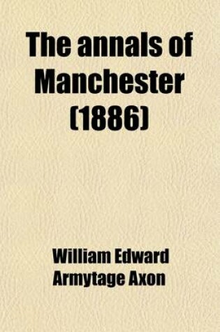 Cover of The Annals of Manchester; A Chronological Record from the Earliest Times to the End of 1885