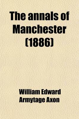 Book cover for The Annals of Manchester; A Chronological Record from the Earliest Times to the End of 1885