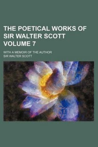 Cover of The Poetical Works of Sir Walter Scott Volume 7; With a Memoir of the Author