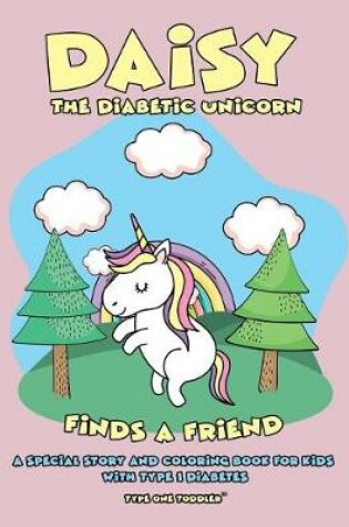 Cover of Daisy the Diabetic Unicorn Finds a Friend - A Special Story and Coloring Book for Kids with Type 1 Diabetes - Type One Toddler