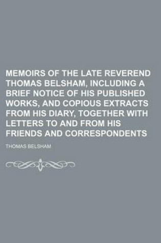 Cover of Memoirs of the Late Reverend Thomas Belsham, Including a Brief Notice of His Published Works, and Copious Extracts from His Diary, Together with Letters to and from His Friends and Correspondents