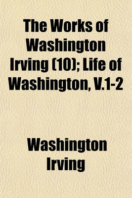 Book cover for The Works of Washington Irving (Volume 10); Life of Washington, V.1-2