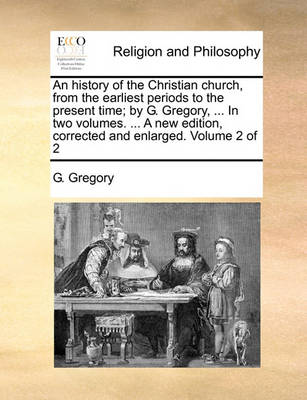 Book cover for An History of the Christian Church, from the Earliest Periods to the Present Time; By G. Gregory, ... in Two Volumes. ... a New Edition, Corrected and Enlarged. Volume 2 of 2