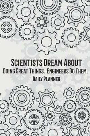 Cover of Daily Planner - Scientists Dream About Doing Great Things. Engineers Do Them.