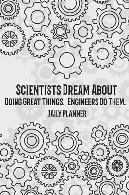 Book cover for Daily Planner - Scientists Dream About Doing Great Things. Engineers Do Them.