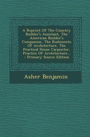 Cover of A Reprint of the Country Builder's Assistant, the American Builder's Companion, the Rudiments of Architecture, the Practical House Carpenter, Practice of Architecture...
