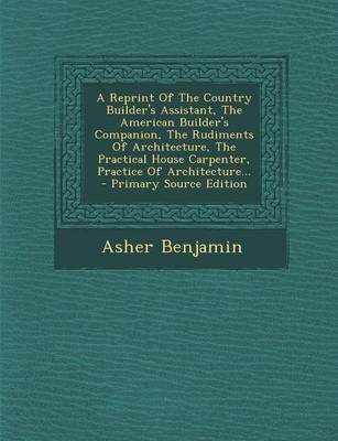 Book cover for A Reprint of the Country Builder's Assistant, the American Builder's Companion, the Rudiments of Architecture, the Practical House Carpenter, Practice of Architecture...