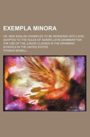 Cover of Exempla Minora; Or, New English Examples to Be Rendered Into Latin, Adapted to the Rules of Adam's Latin Grammar for the Use of the Junior Classes in the Grammar Schools in the United States