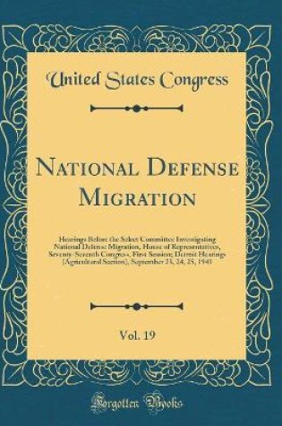 Cover of National Defense Migration, Vol. 19: Hearings Before the Select Committee Investigating National Defense Migration, House of Representatives, Seventy-Seventh Congress, First Session; Detroit Hearings (Agricultural Section), September 23, 24, 25, 1941
