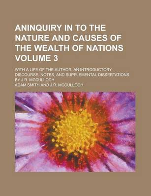 Book cover for Aninquiry in to the Nature and Causes of the Wealth of Nations; With a Life of the Author, an Introductory Discourse, Notes, and Supplemental Dissertations by J.R. McCulloch Volume 3